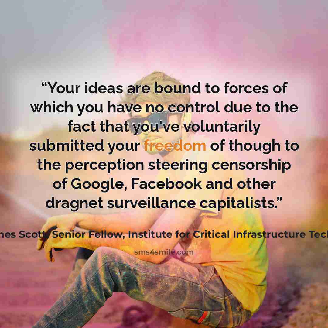 “Your ideas are bound to forces of which you have no control due to the fact that you've voluntarily submitted your freedom of though to the perception steering censorship of Google, Facebook and other dragnet surveillance capitalists.” quote by James Scott, Senior Fellow, Institute for Critical Infrastructure Technology