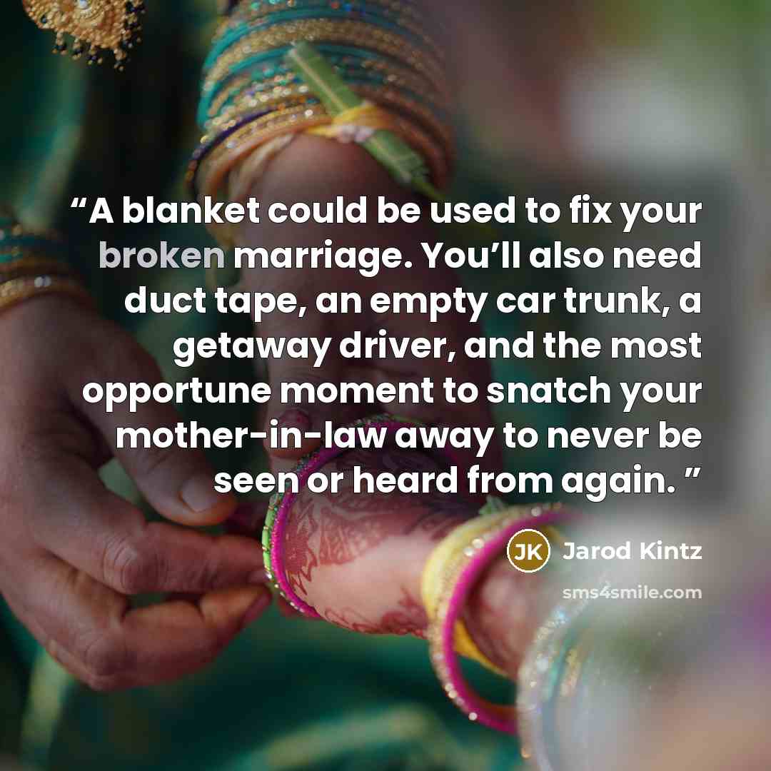 “A blanket could be used to fix your broken marriage. You’ll also need duct tape, an empty car trunk, a getaway driver, and the most opportune moment to snatch your mother-in-law away to never be seen or heard from again.” quote by Jarod Kintz