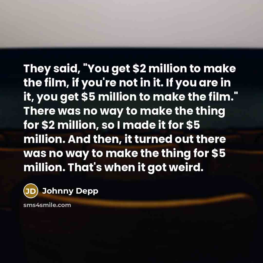 “They said, "You get $2 million to make the film, if you're not in it. If you are in it, you get $5 million to make the film." There was no way to make the thing for $2 million, so I made it for $5 million. And then, it turned out there was no way to make the thing for $5 million. That's when it…” quote by Johnny Depp