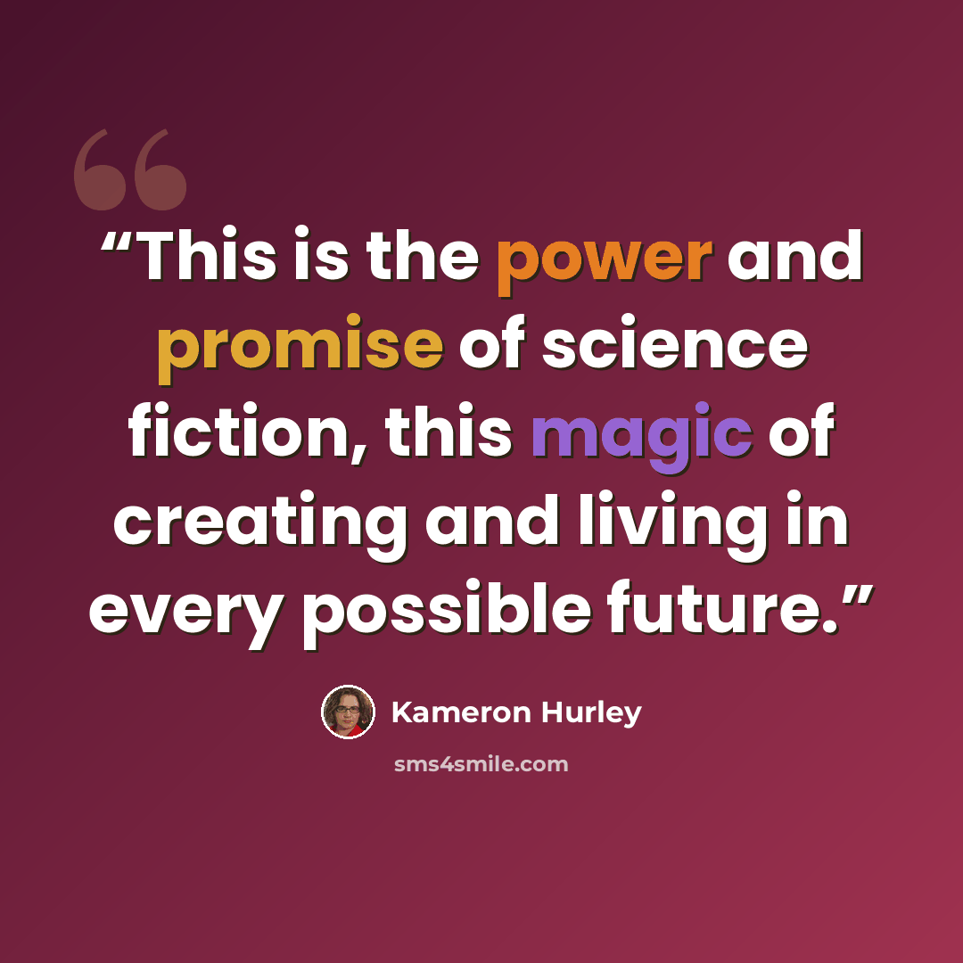 “This is the power and promise of science fiction, this magic of creating and living in every possible future.” quote by Kameron Hurley