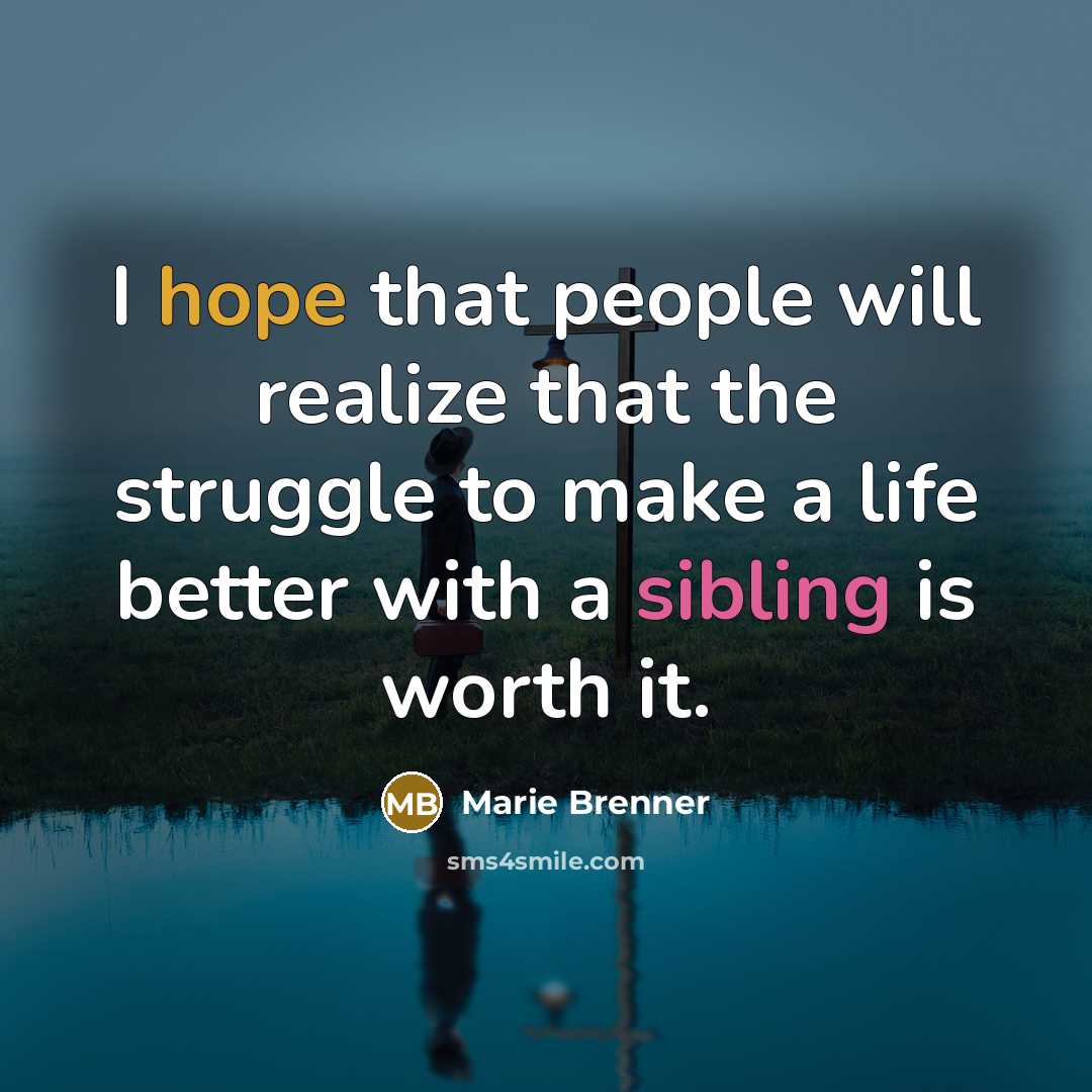 “I hope that people will realize that the struggle to make a life better with a sibling is worth it.” quote by Marie Brenner