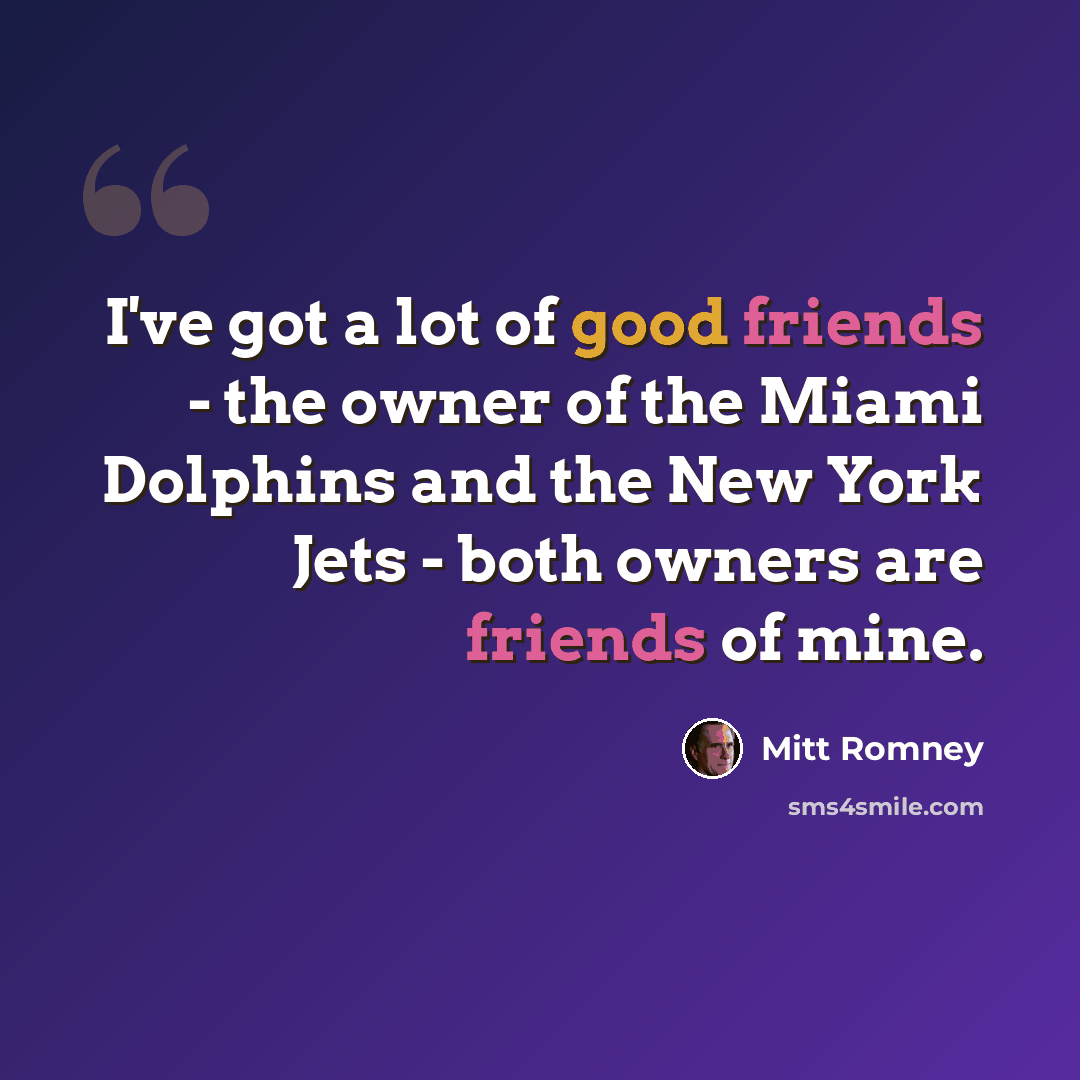“I've got a lot of good friends - the owner of the Miami Dolphins and the New York Jets - both owners are friends of mine.” quote by Mitt Romney