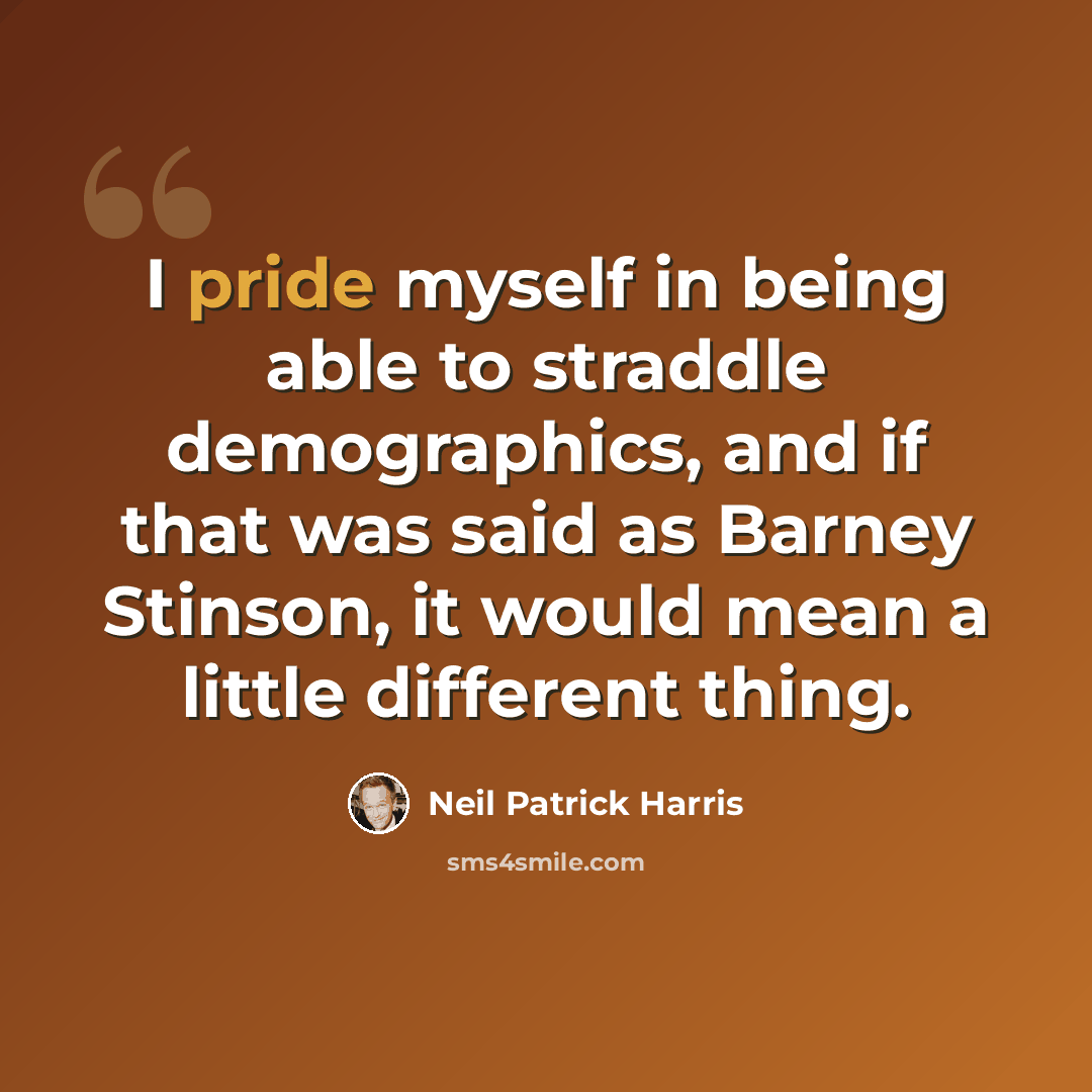 “I pride myself in being able to straddle demographics, and if that was said as Barney Stinson, it would mean a little different thing.” quote by Neil Patrick Harris