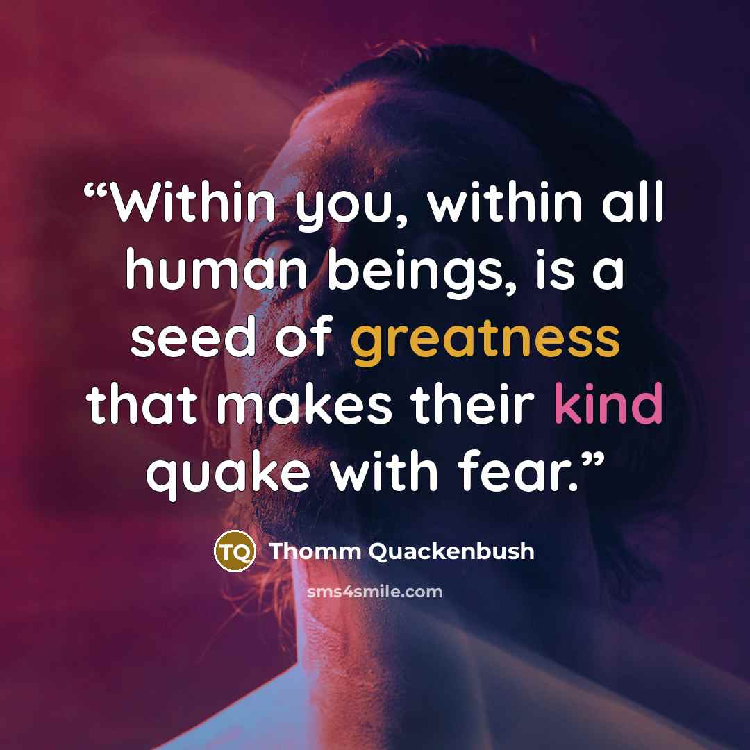 “Within you, within all human beings, is a seed of greatness that makes their kind quake with fear.” quote by Thomm Quackenbush