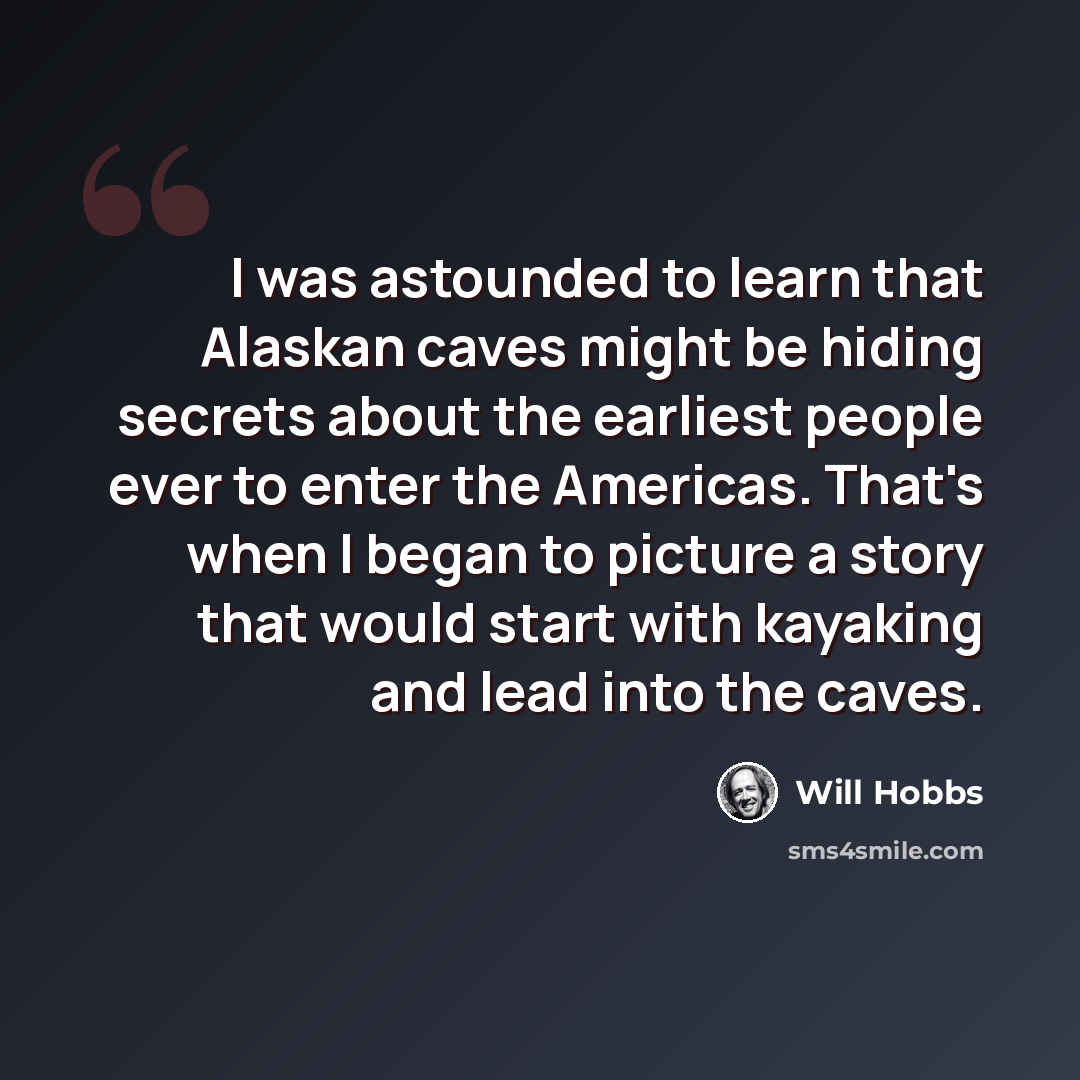 “I was astounded to learn that Alaskan caves might be hiding secrets about the earliest people ever to enter the Americas. That's when I began to picture a story that would start with kayaking and lead into the caves.” quote by Will Hobbs