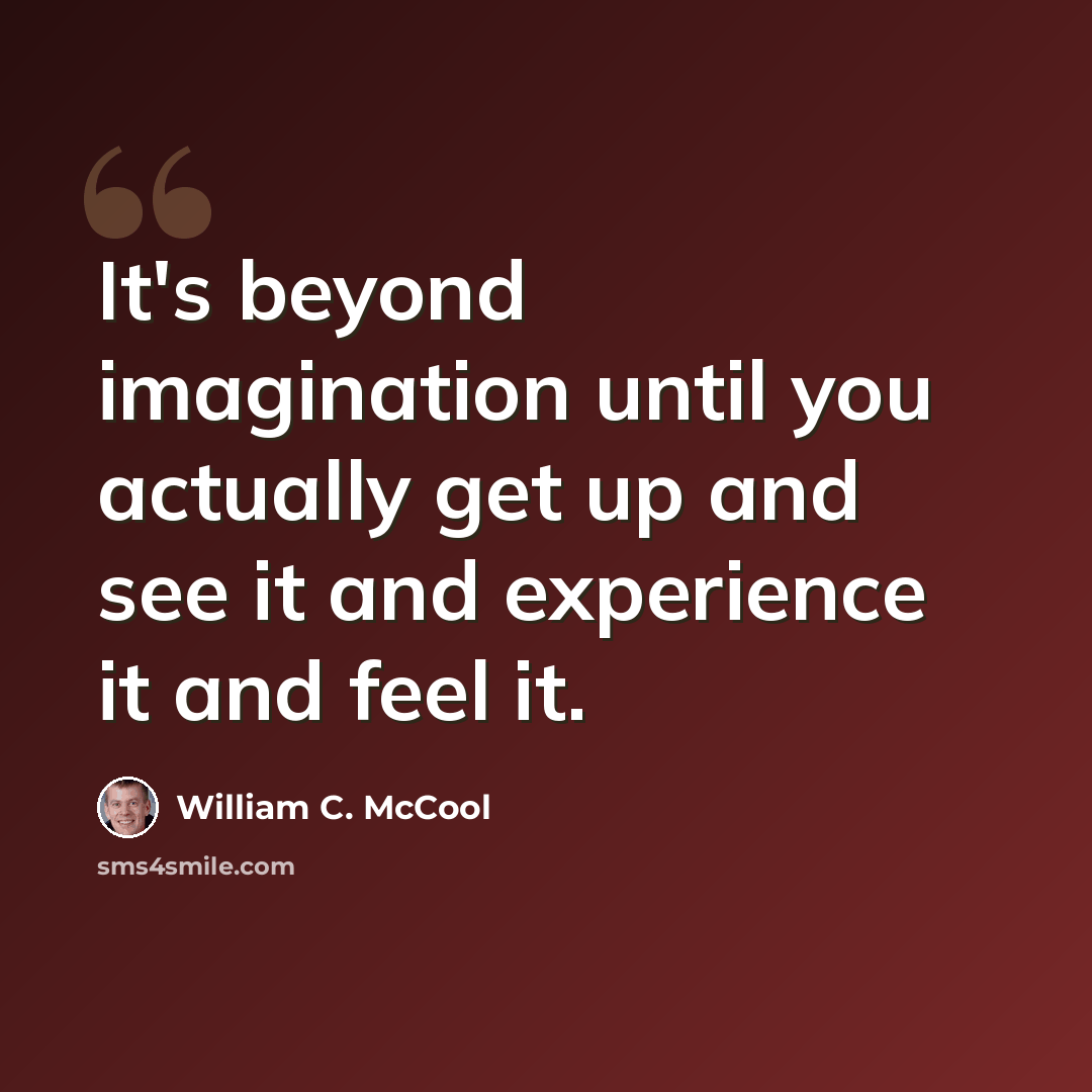 “It's beyond imagination until you actually get up and see it and experience it and feel it.” quote by William C. McCool