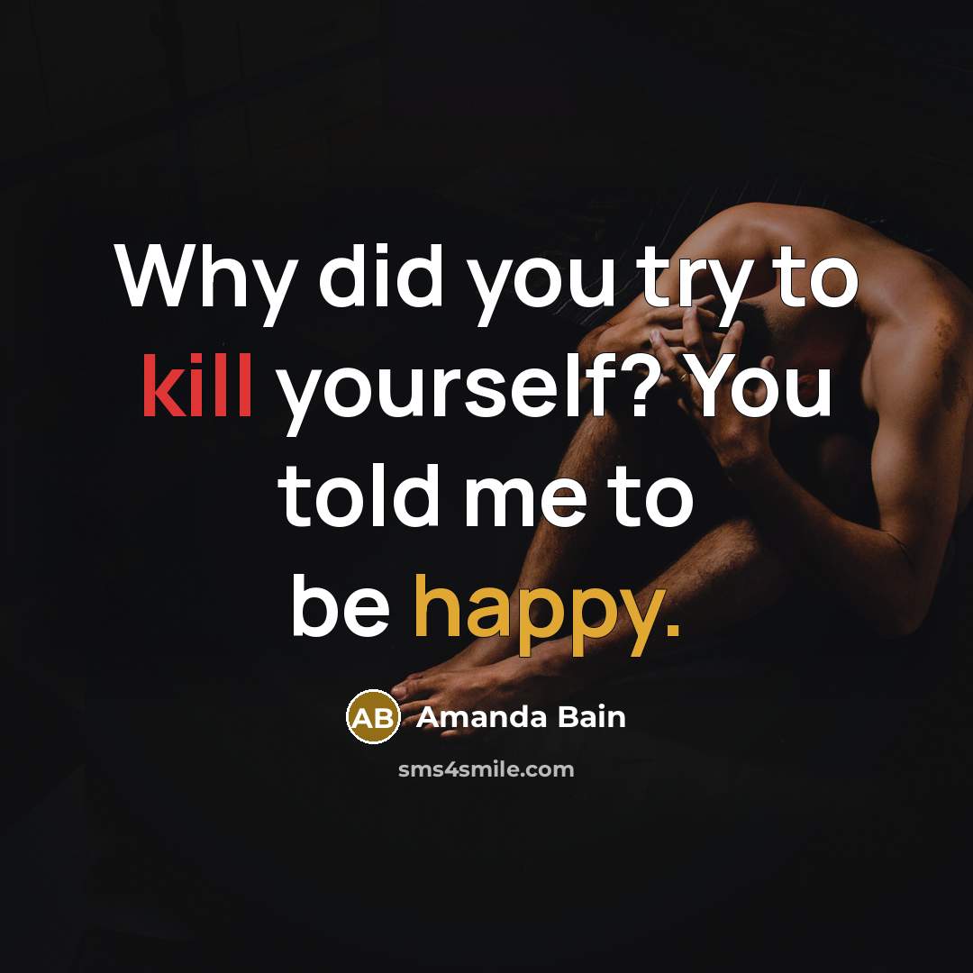 “Why did you try to kill yourself? You told me to be happy.” quote by Amanda Bain