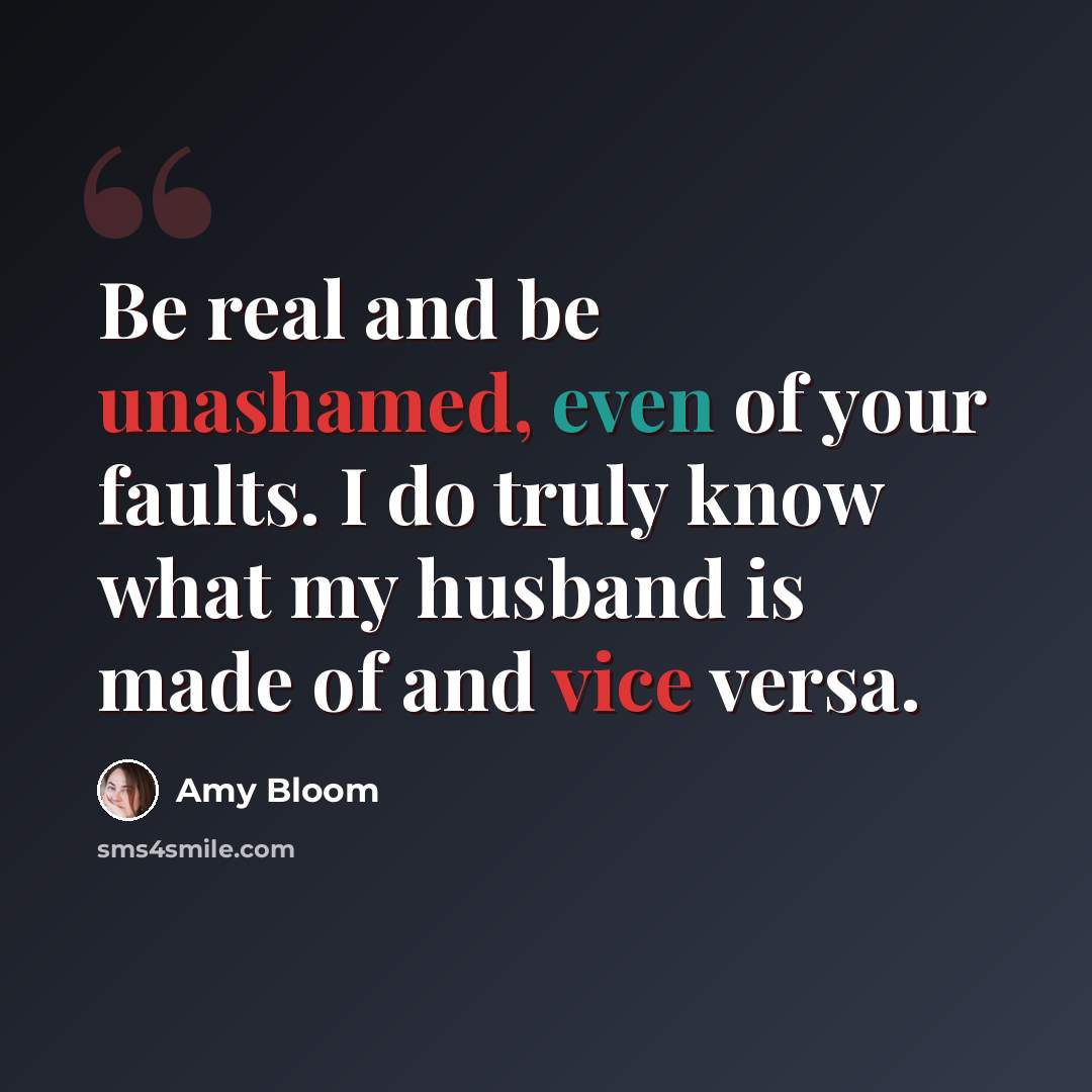 “Be real and be unashamed, even of your faults. I do truly know what my husband is made of and vice versa.” quote by Amy Bloom