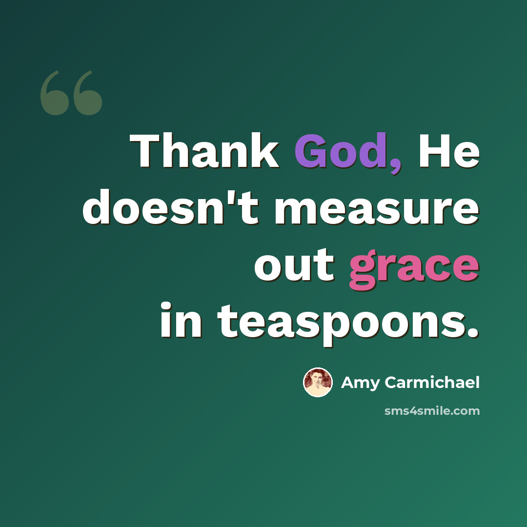 “Thank God, He doesn't measure out grace in teaspoons.” quote by Amy Carmichael