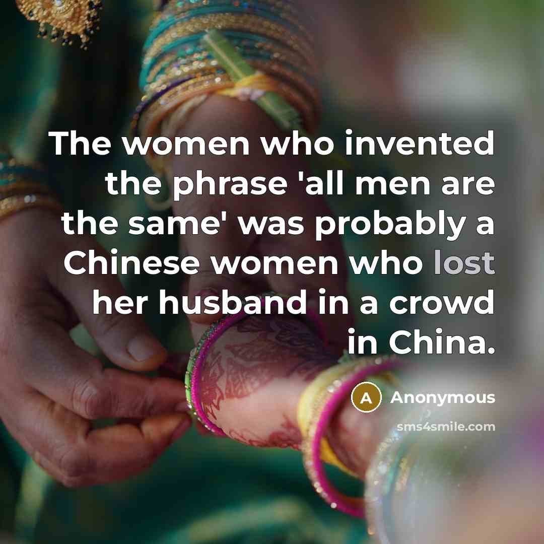 “The women who invented the phrase 'all men are the same' was probably a Chinese women who lost her husband in a crowd in China.” quote by Anonymous
