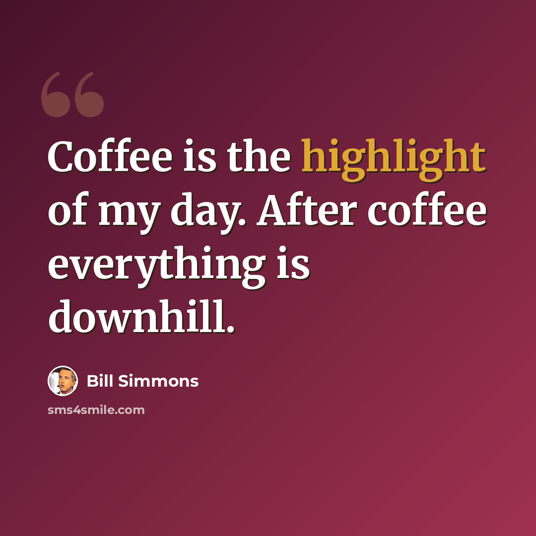 “Coffee is the highlight of my day. After coffee everything is downhill.” quote by Bill Simmons