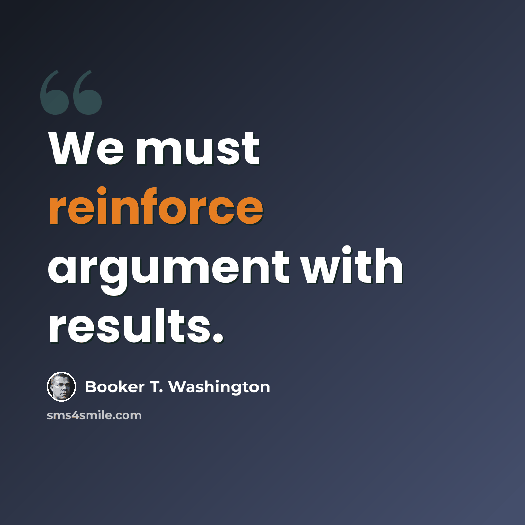 “We must reinforce argument with results.” quote by Booker T. Washington