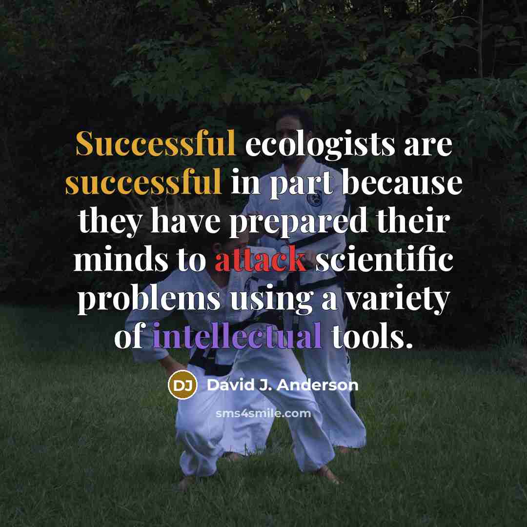 “Successful ecologists are successful in part because they have prepared their minds to attack scientific problems using a variety of intellectual tools.” quote by David J. Anderson