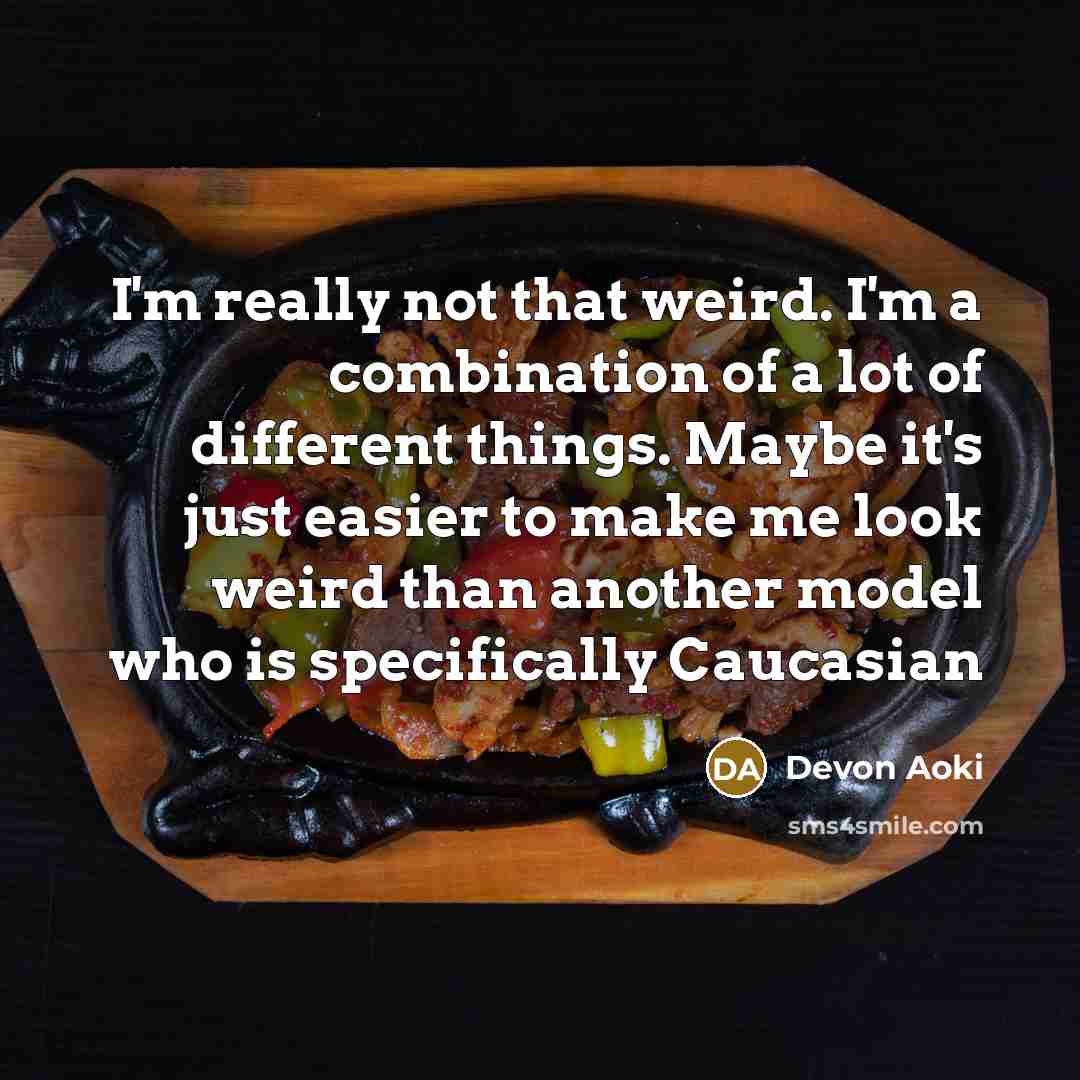 “I'm really not that weird. I'm a combination of a lot of different things. Maybe it's just easier to make me look weird than another model who is specifically Caucasian” quote by Devon Aoki