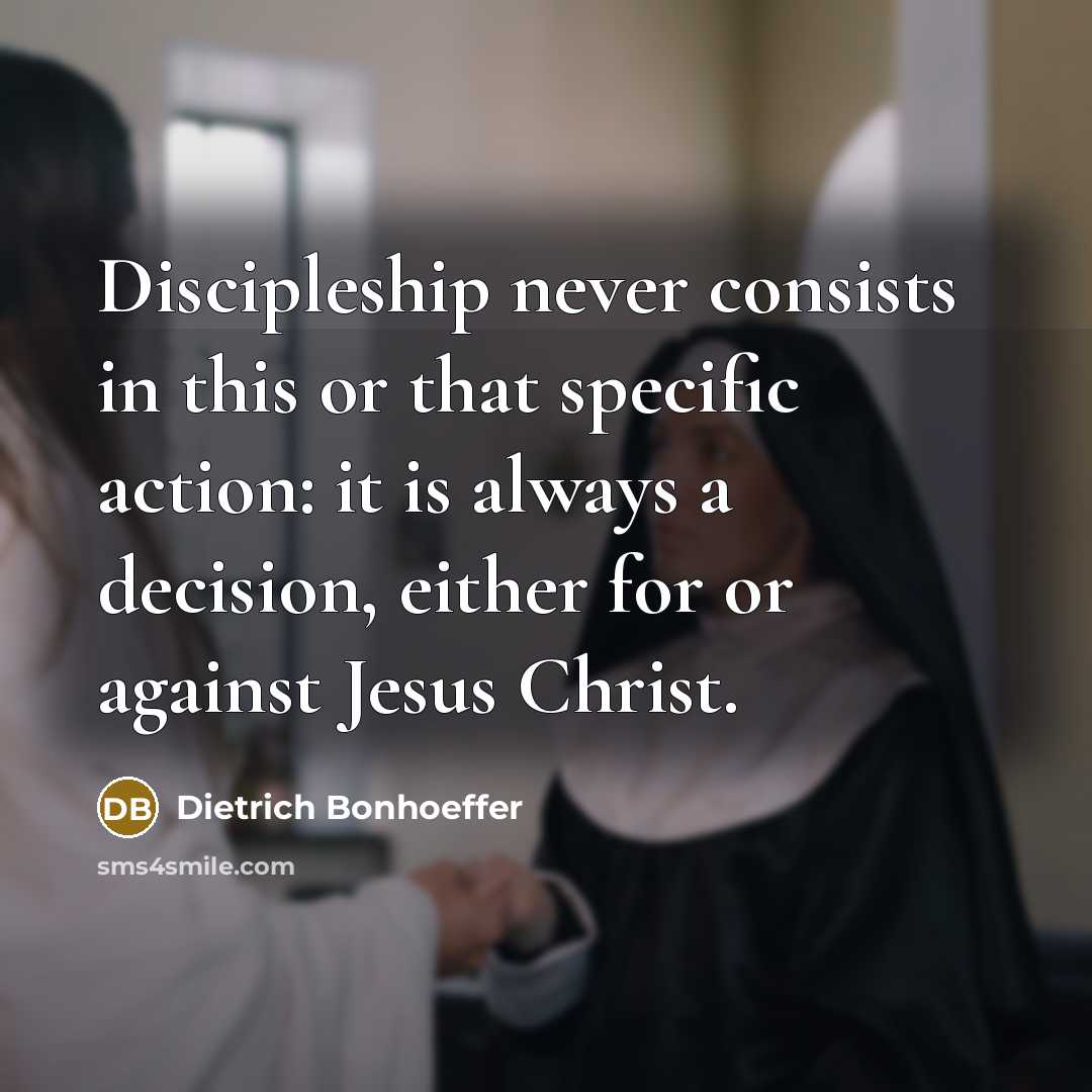 “Discipleship never consists in this or that specific action: it is always a decision, either for or against Jesus Christ.” quote by Dietrich Bonhoeffer
