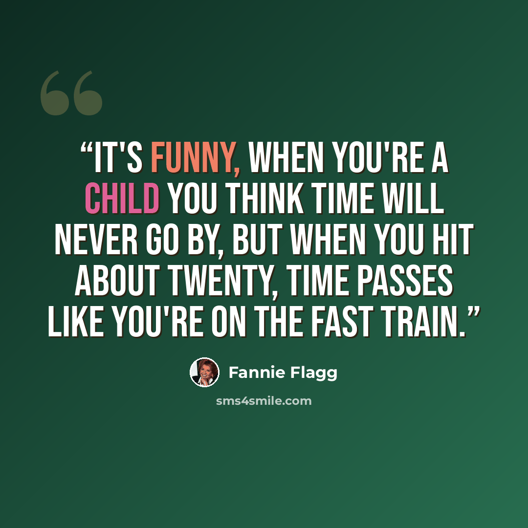 “It's funny, when you're a child you think time will never go by, but when you hit about twenty, time passes like you're on the fast train.” quote by Fannie Flagg