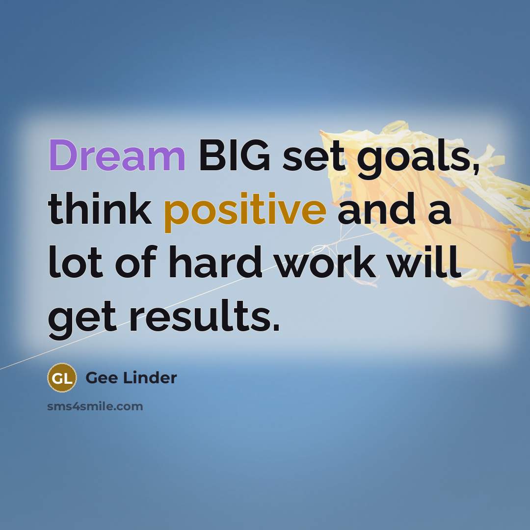 “Dream BIG set goals, think positive and a lot of hard work will get results.” quote by Gee Linder