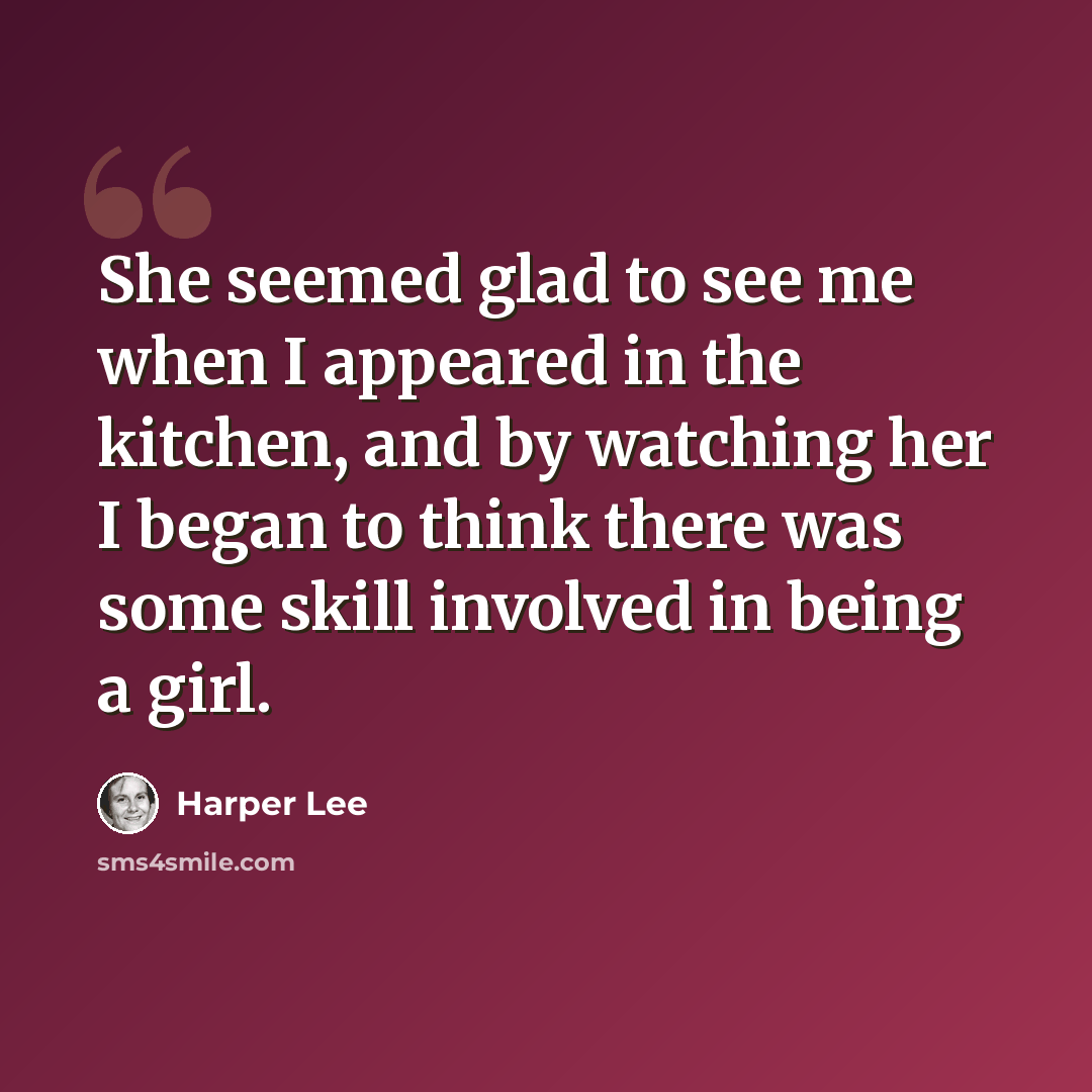 “She seemed glad to see me when I appeared in the kitchen, and by watching her I began to think there was some skill involved in being a girl.” quote by Harper Lee