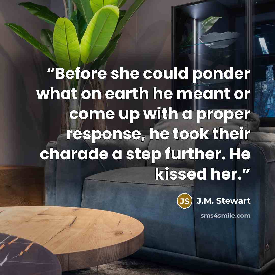 “Before she could ponder what on earth he meant or come up with a proper response, he took their charade a step further. He kissed her.” quote by J.M. Stewart