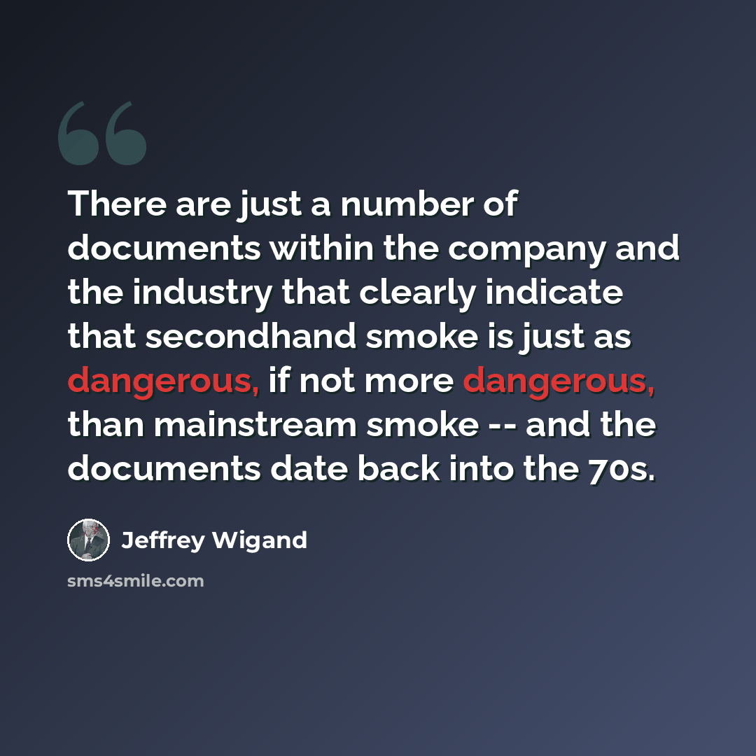“There are just a number of documents within the company and the industry that clearly indicate that secondhand smoke is just as dangerous, if not more dangerous, than mainstream smoke -- and the documents date back into the 70s.” quote by Jeffrey Wigand