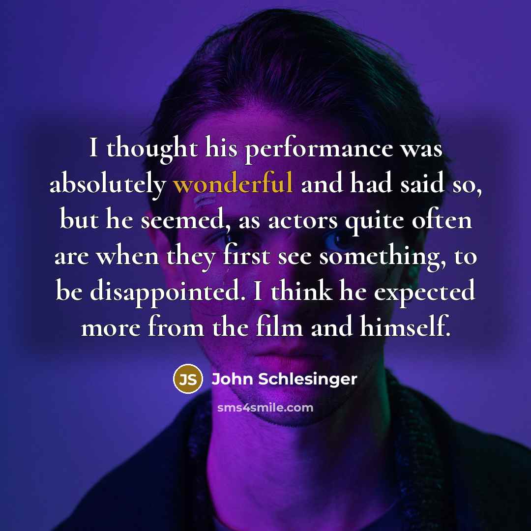 “I thought his performance was absolutely wonderful and had said so, but he seemed, as actors quite often are when they first see something, to be disappointed. I think he expected more from the film and himself.” quote by John Schlesinger