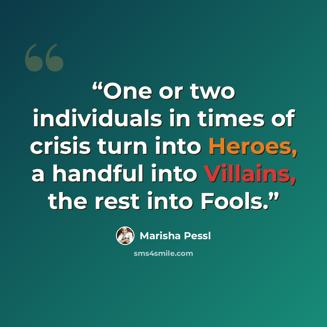 “One or two individuals in times of crisis turn into Heroes, a handful into Villains, the rest into Fools.” quote by Marisha Pessl