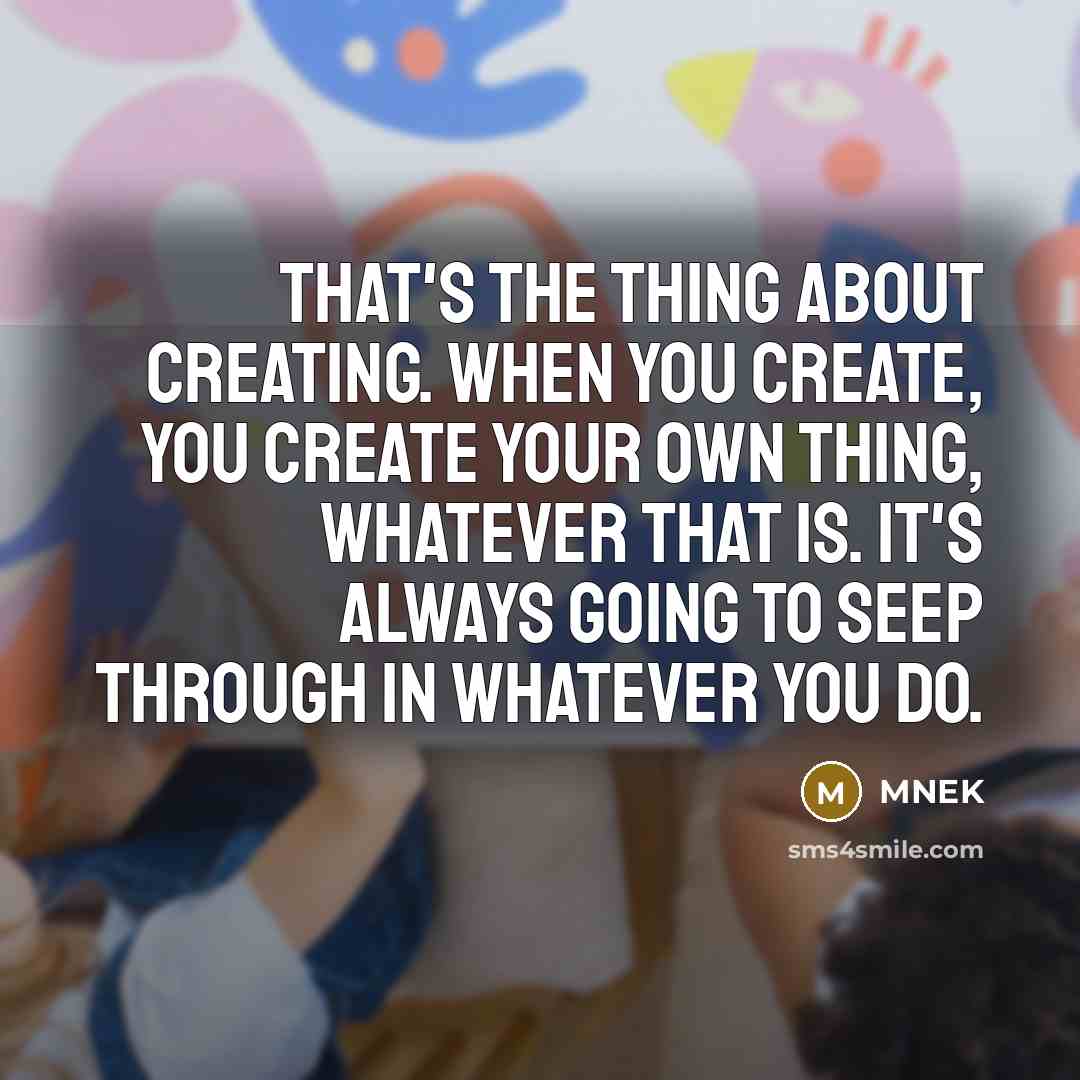 “That's the thing about creating. When you create, you create your own thing, whatever that is. It's always going to seep through in whatever you do.” quote by MNEK