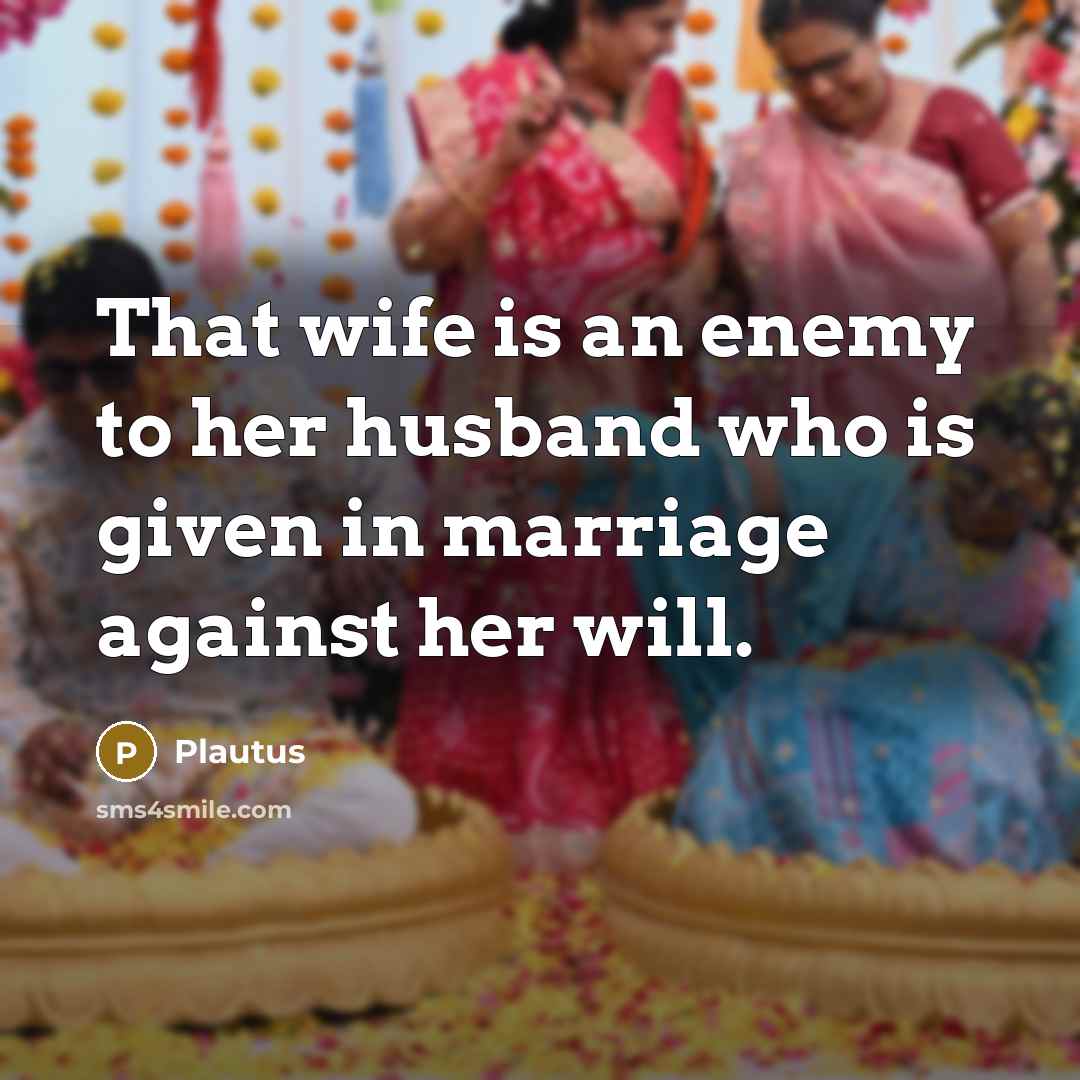 “That wife is an enemy to her husband who is given in marriage against her will.” quote by Plautus