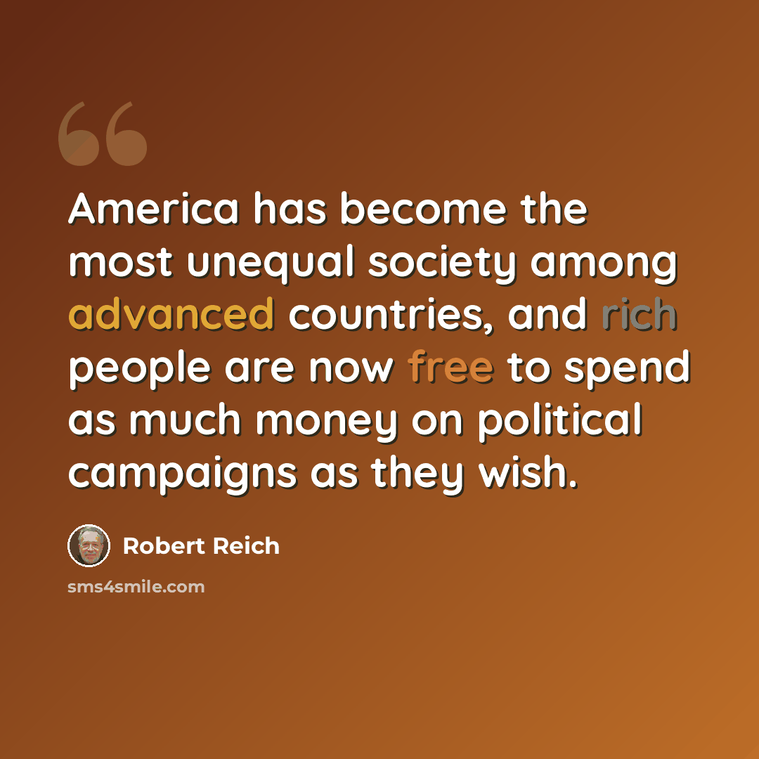 “America has become the most unequal society among advanced countries, and rich people are now free to spend as much money on political campaigns as they wish.” quote by Robert Reich