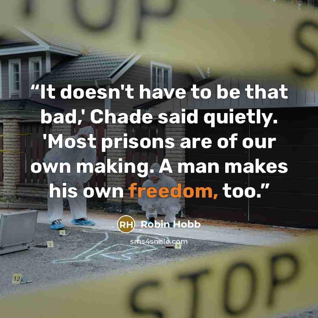 “It doesn't have to be that bad,' Chade said quietly. 'Most prisons are of our own making. A man makes his own freedom, too.” quote by Robin Hobb