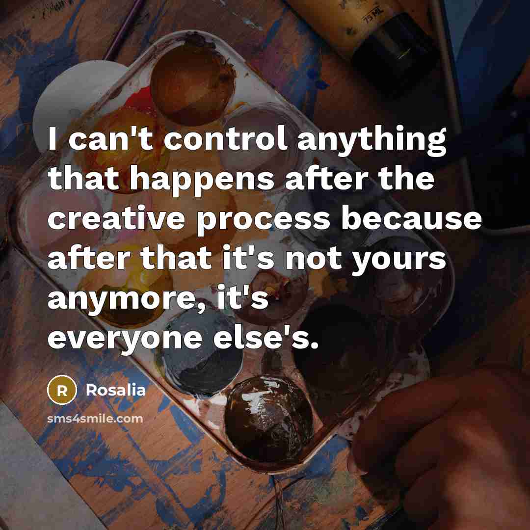 “I can't control anything that happens after the creative process because after that it's not yours anymore, it's everyone else's.” quote by Rosalia