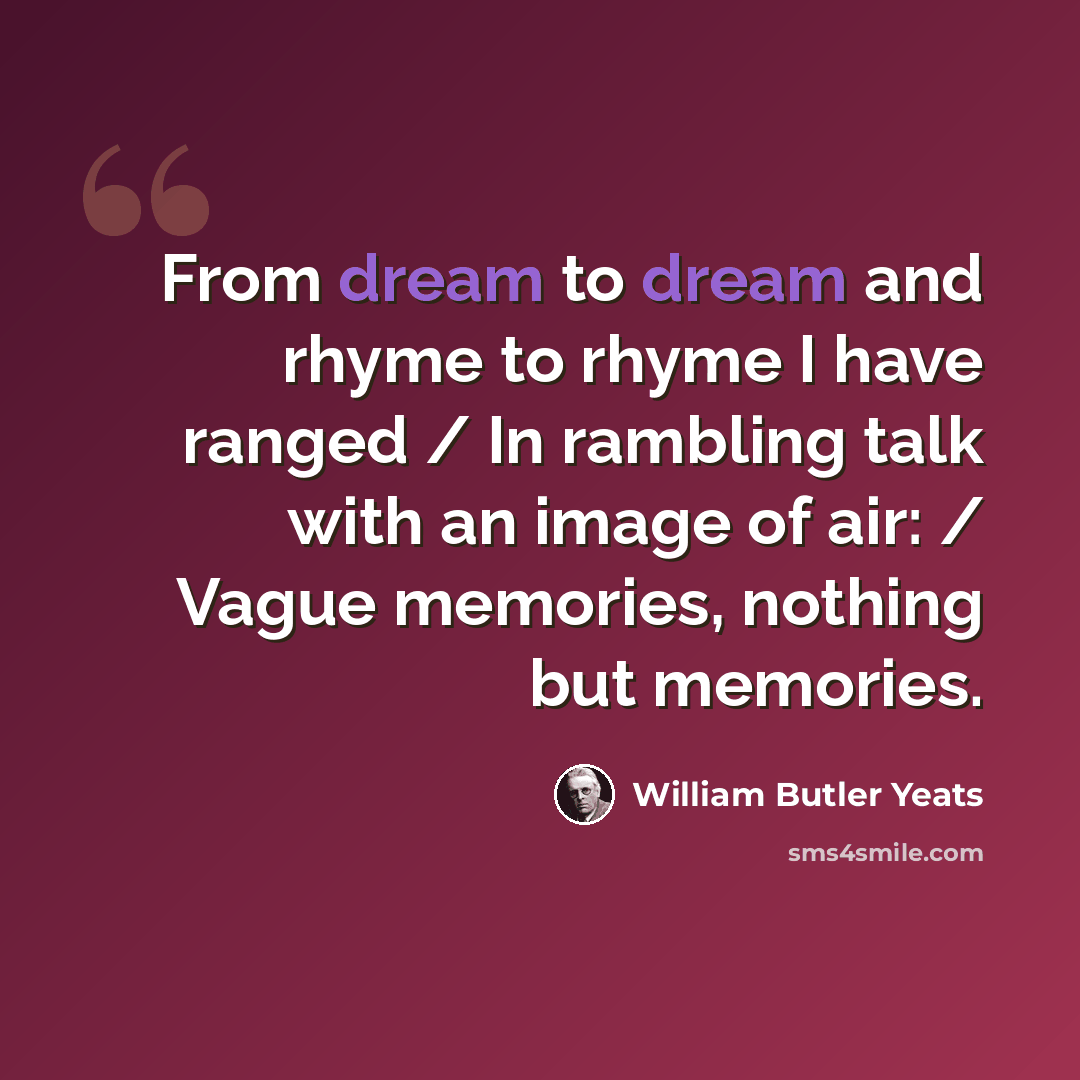 “From dream to dream and rhyme to rhyme I have ranged / In rambling talk with an image of air: / Vague memories, nothing but memories.” quote by William Butler Yeats