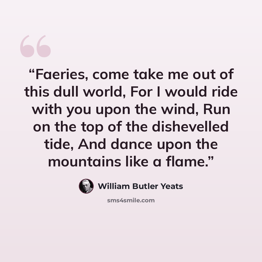 “Faeries, come take me out of this dull world, For I would ride with you upon the wind, Run on the top of the dishevelled tide, And dance upon the mountains like a flame.” quote by William Butler Yeats