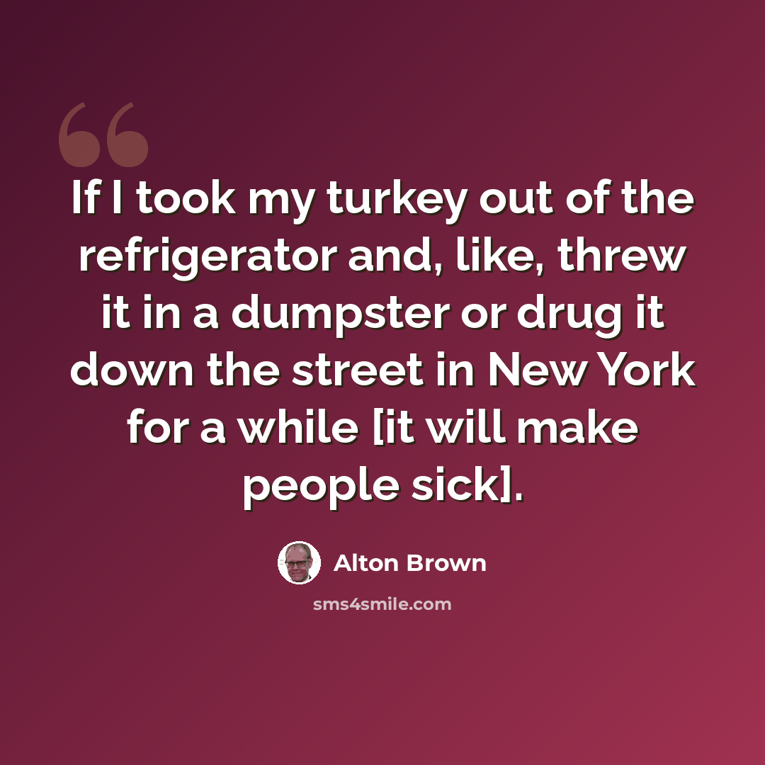 “If I took my turkey out of the refrigerator and, like, threw it in a dumpster or drug it down the street in New York for a while [it will make people sick].” quote by Alton Brown