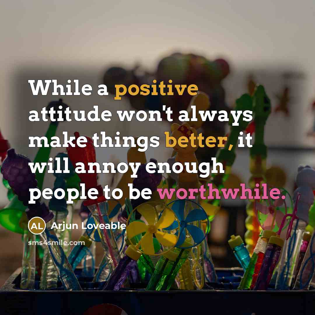 “While a positive attitude won't always make things better, it will annoy enough people to be worthwhile.” quote by Arjun Loveable
