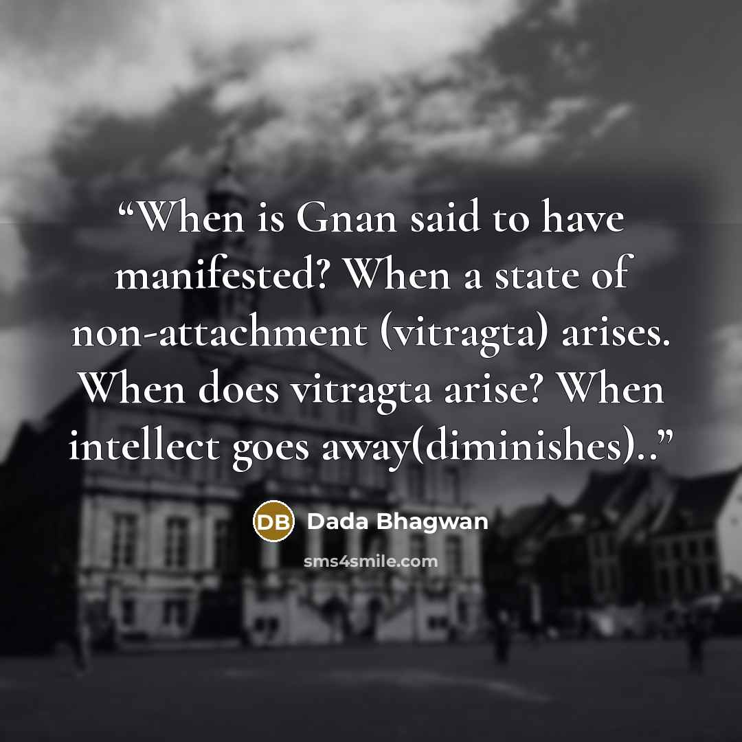 “When is Gnan said to have manifested? When a state of non-attachment (vitragta) arises. When does vitragta arise? When intellect goes away(diminishes)..” quote by Dada Bhagwan