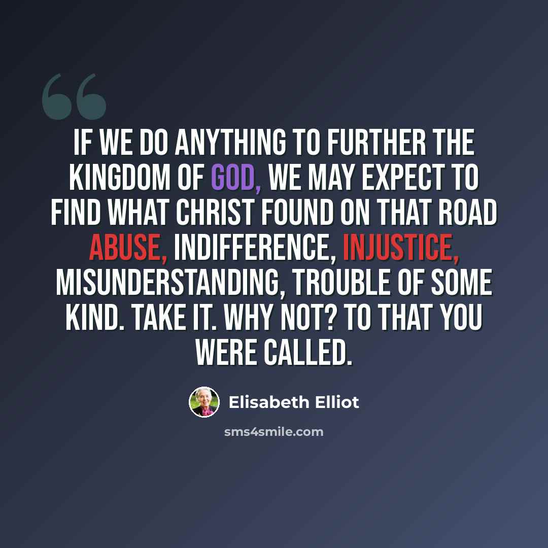 “If we do anything to further the kingdom of God, we may expect to find what Christ found on that road abuse, indifference, injustice, misunderstanding, trouble of some kind. Take it. Why not? To that you were called.” quote by Elisabeth Elliot