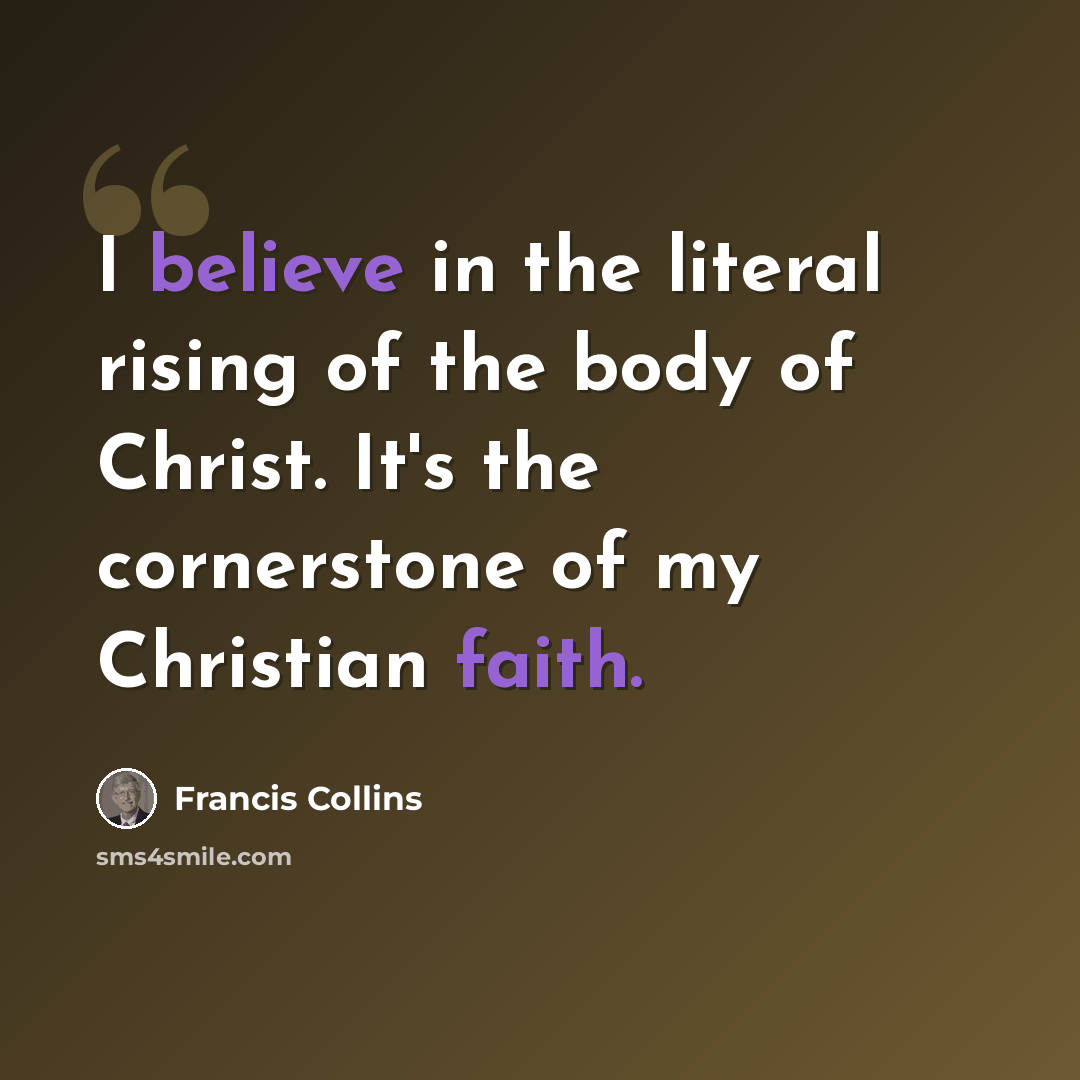 “I believe in the literal rising of the body of Christ. It's the cornerstone of my Christian faith.” quote by Francis Collins