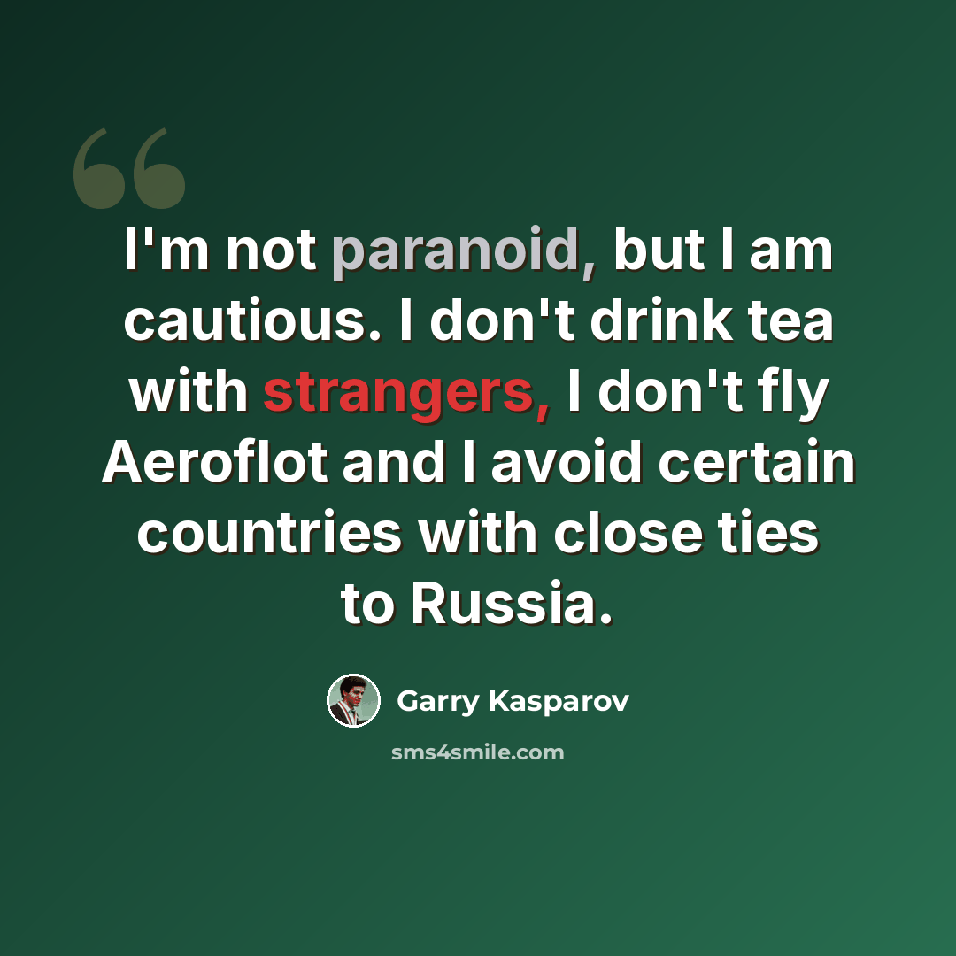 “I'm not paranoid, but I am cautious. I don't drink tea with strangers, I don't fly Aeroflot and I avoid certain countries with close ties to Russia.” quote by Garry Kasparov