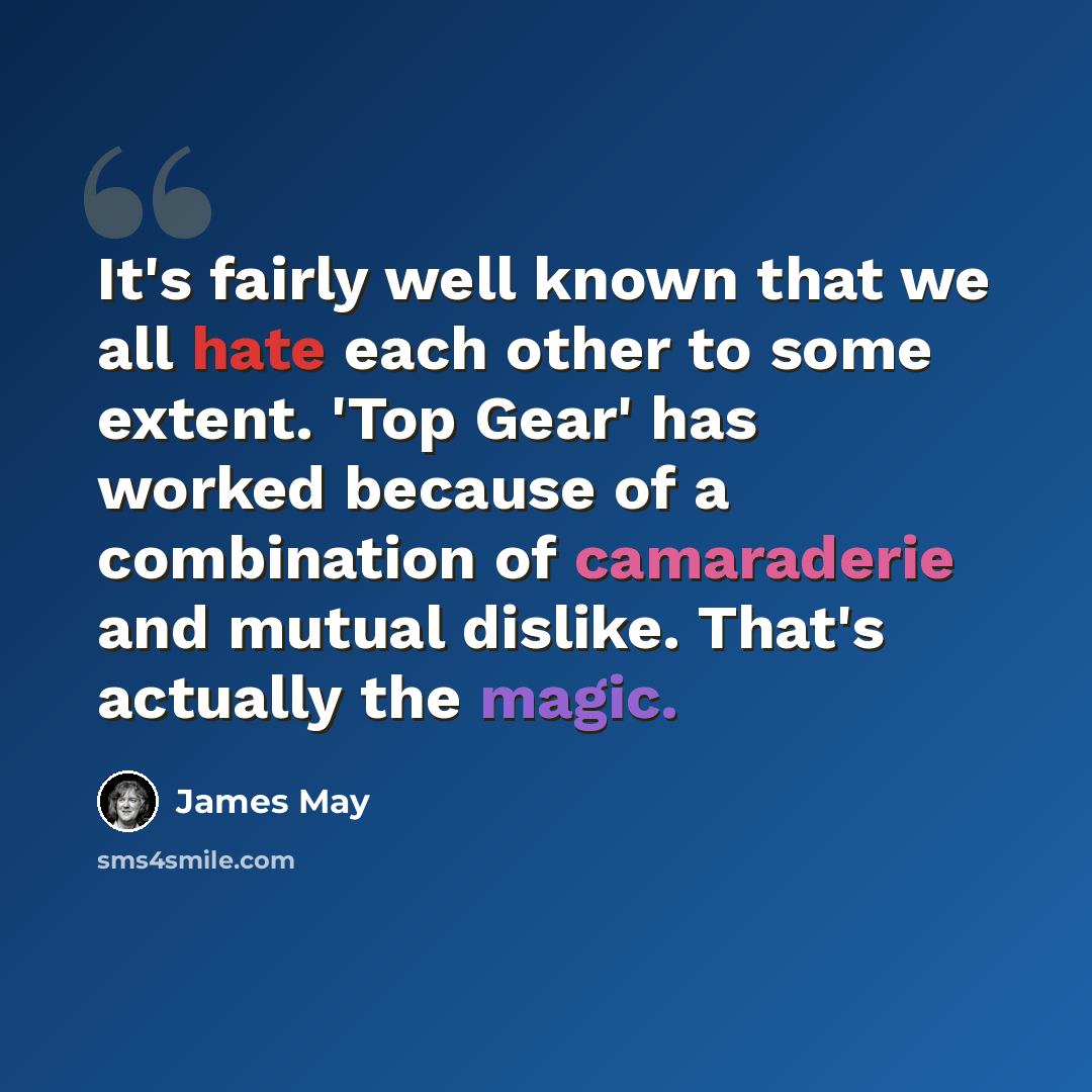 “It's fairly well known that we all hate each other to some extent. 'Top Gear' has worked because of a combination of camaraderie and mutual dislike. That's actually the magic.” quote by James May