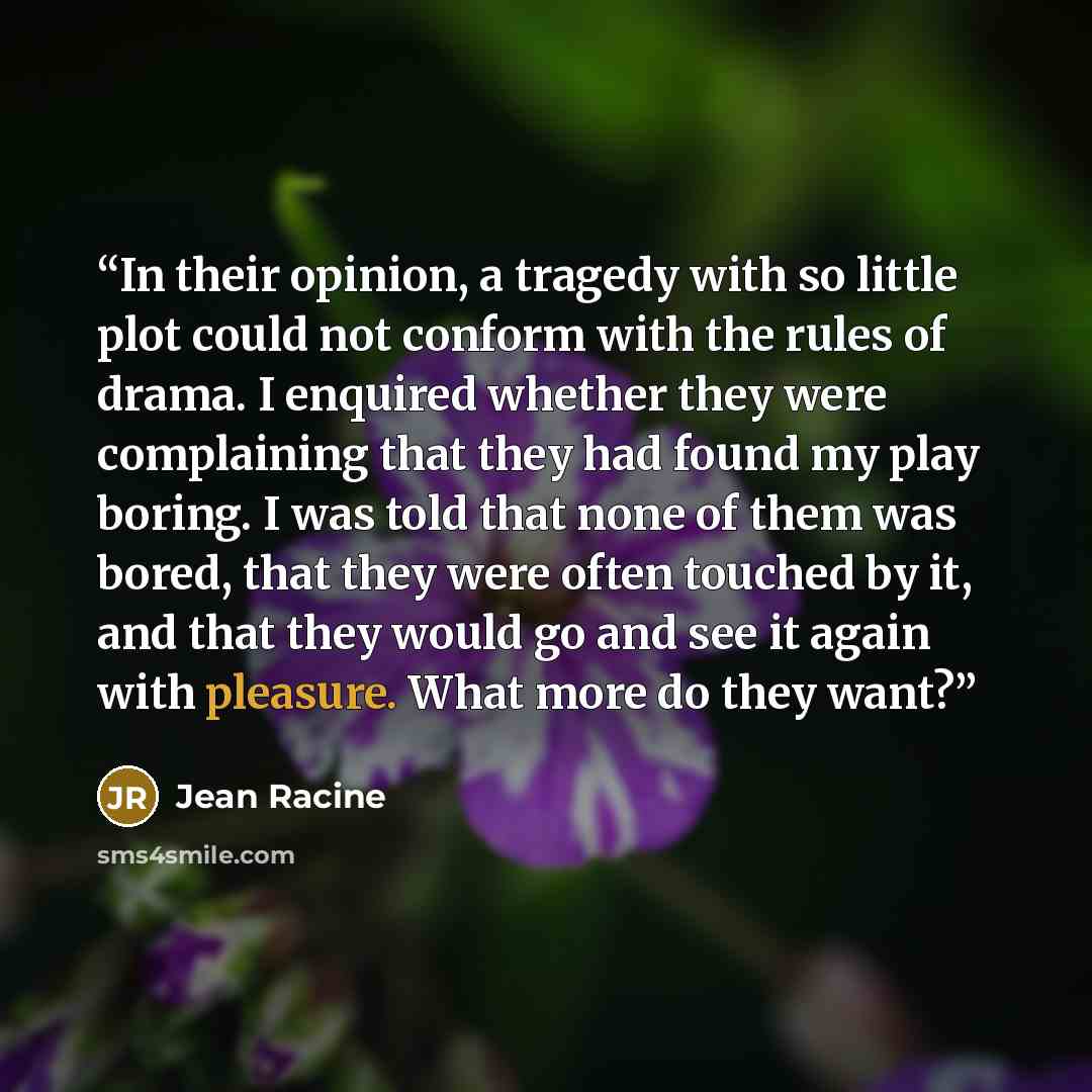 “In their opinion, a tragedy with so little plot could not conform with the rules of drama. I enquired whether they were complaining that they had found my play boring. I was told that none of them was bored, that they were often touched by it, and that they would go and see it again with pleasure…” quote by Jean Racine