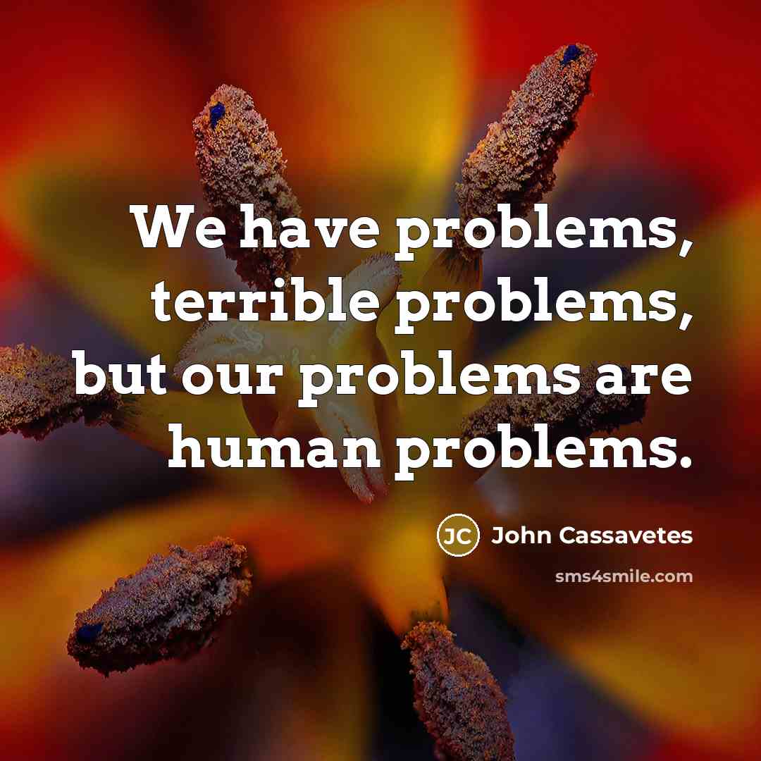 “We have problems, terrible problems, but our problems are human problems.” quote by John Cassavetes