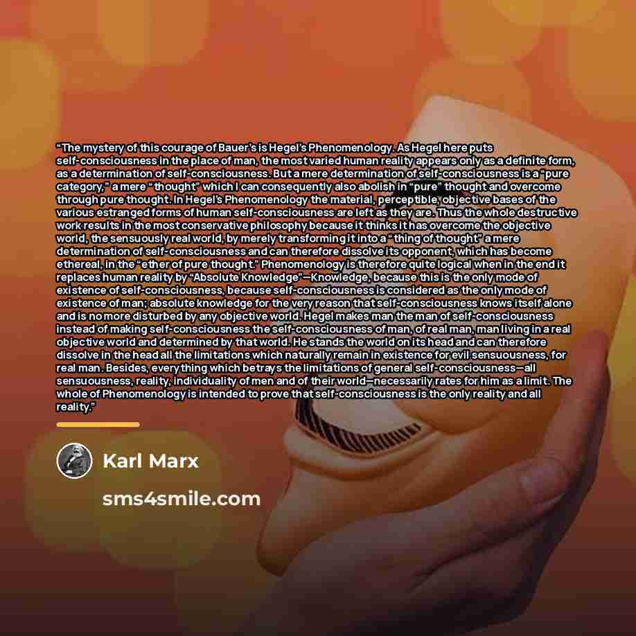 “The mystery of this courage of Bauer’s is Hegel’s Phenomenology. As Hegel here puts self-consciousness in the place of man, the most varied human reality appears only as a definite form, as a determination of self-consciousness. But a mere determination of self-consciousness is a “pure category,”…” quote by Karl Marx