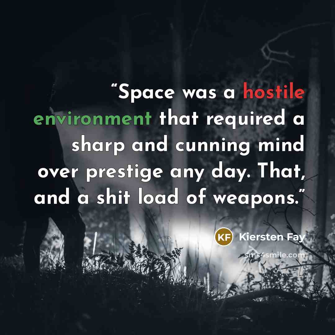 “Space was a hostile environment that required a sharp and cunning mind over prestige any day. That, and a shit load of weapons.” quote by Kiersten Fay