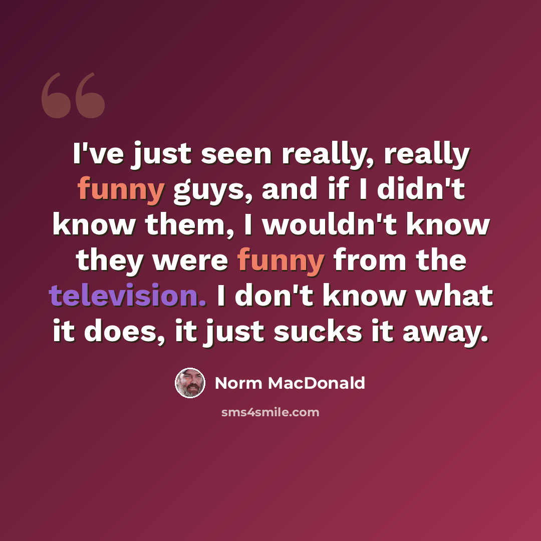 “I've just seen really, really funny guys, and if I didn't know them, I wouldn't know they were funny from the television. I don't know what it does, it just sucks it away.” quote by Norm MacDonald