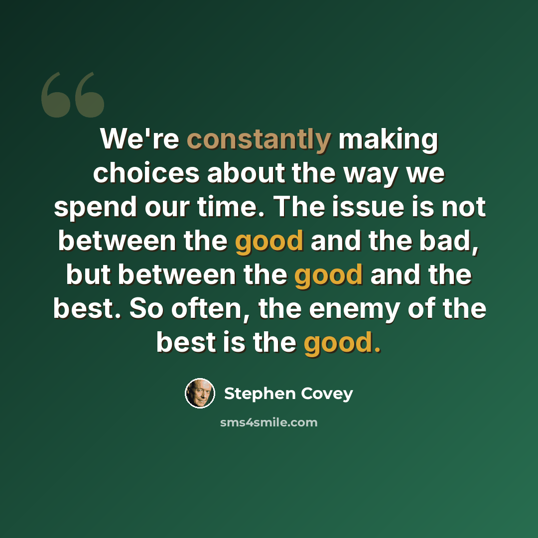 “We're constantly making choices about the way we spend our time. The issue is not between the good and the bad, but between the good and the best. So often, the enemy of the best is the good.” quote by Stephen Covey