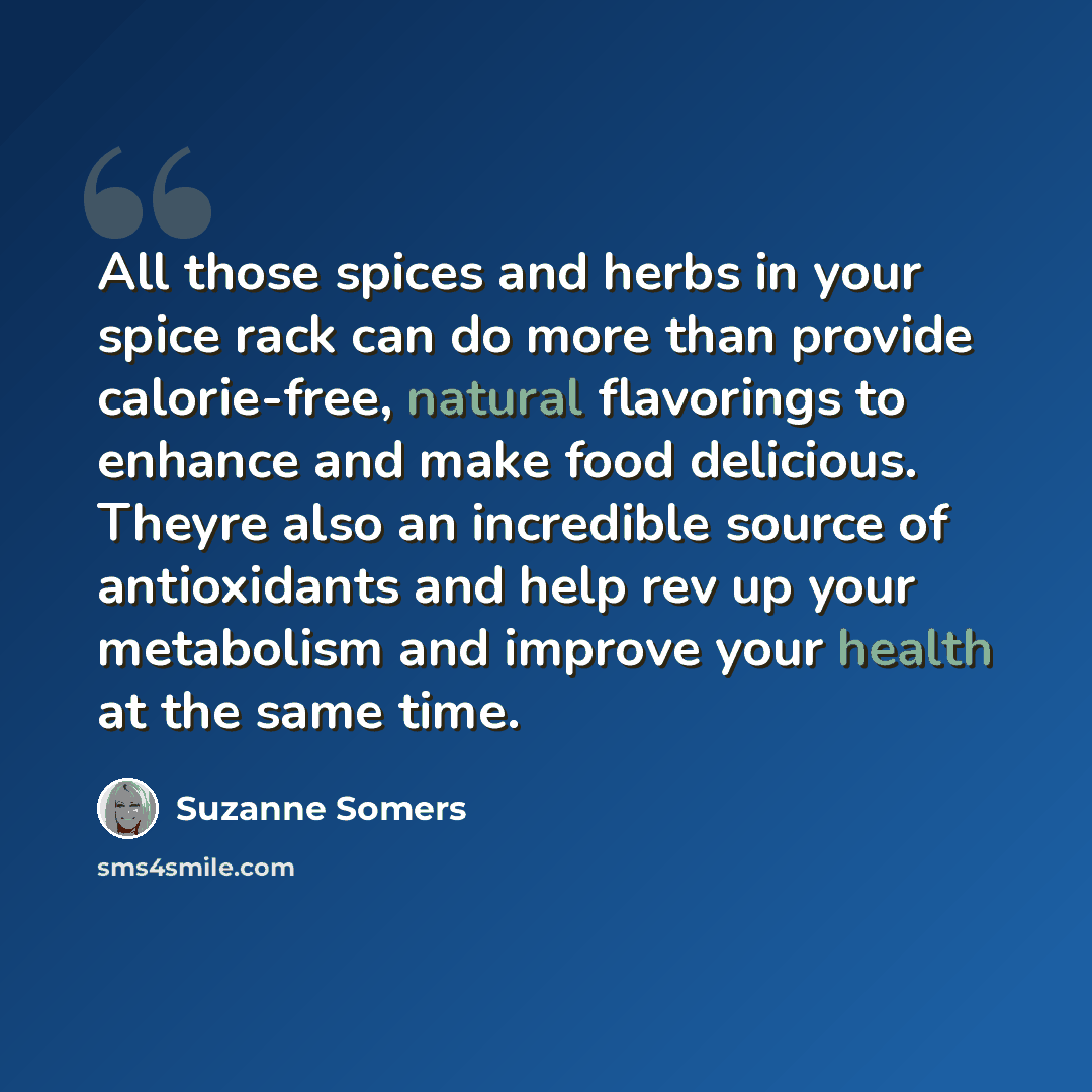 “All those spices and herbs in your spice rack can do more than provide calorie-free, natural flavorings to enhance and make food delicious. Theyre also an incredible source of antioxidants and help rev up your metabolism and improve your health at the same time.” quote by Suzanne Somers