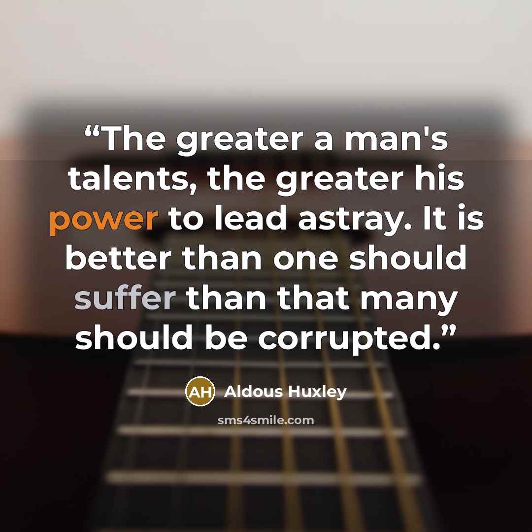 “The greater a man's talents, the greater his power to lead astray. It is better than one should suffer than that many should be corrupted.” quote by Aldous Huxley