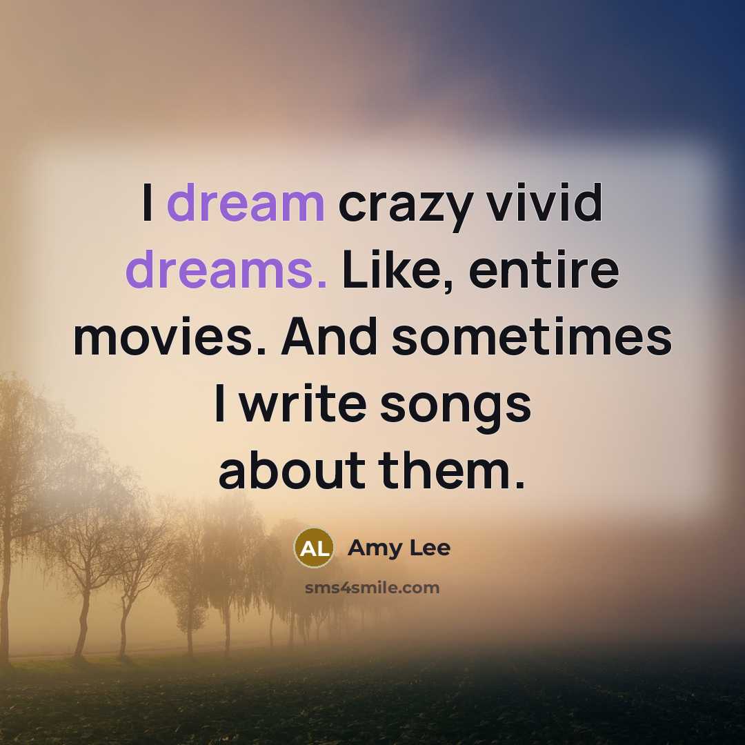 “I dream crazy vivid dreams. Like, entire movies. And sometimes I write songs about them.” quote by Amy Lee