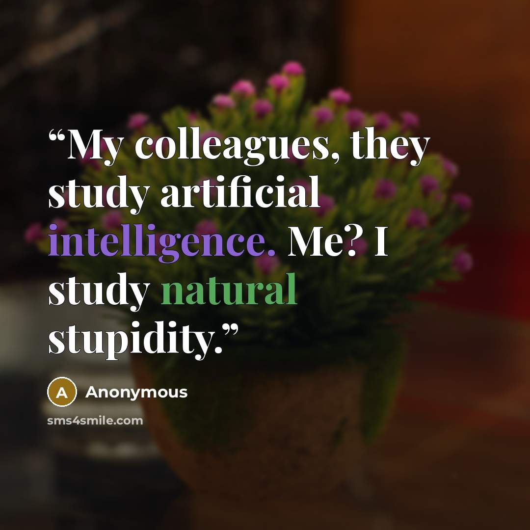 “My colleagues, they study artificial intelligence. Me? I study natural stupidity.” quote by Anonymous